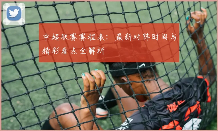 中超联赛赛程表：最新对阵时间与精彩看点全解析