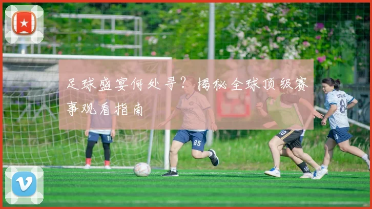 足球盛宴何处寻？揭秘全球顶级赛事观看指南