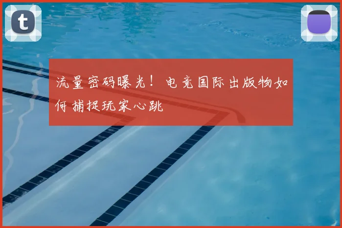 流量密码曝光！电竞国际出版物如何捕捉玩家心跳
