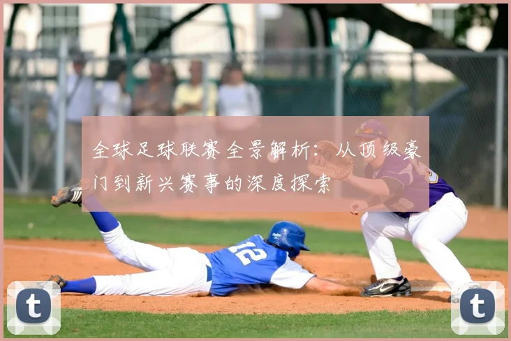 全球足球联赛全景解析：从顶级豪门到新兴赛事的深度探索