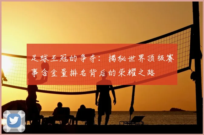 足球王冠的争夺：揭秘世界顶级赛事含金量排名背后的荣耀之路