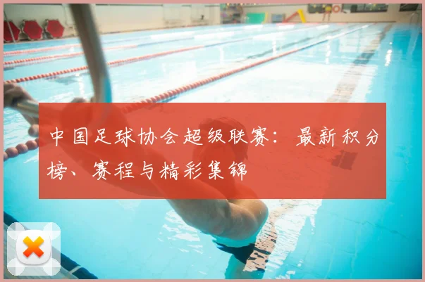 中国足球协会超级联赛：最新积分榜、赛程与精彩集锦