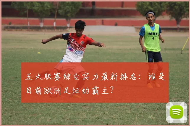 五大联赛综合实力最新排名:谁是目前欧洲足坛的霸主?