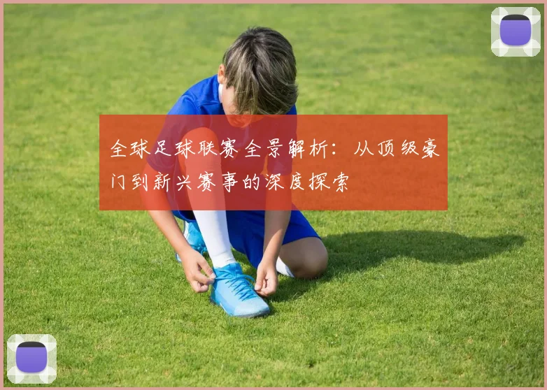 全球足球联赛全景解析:从顶级豪门到新兴赛事的深度探索