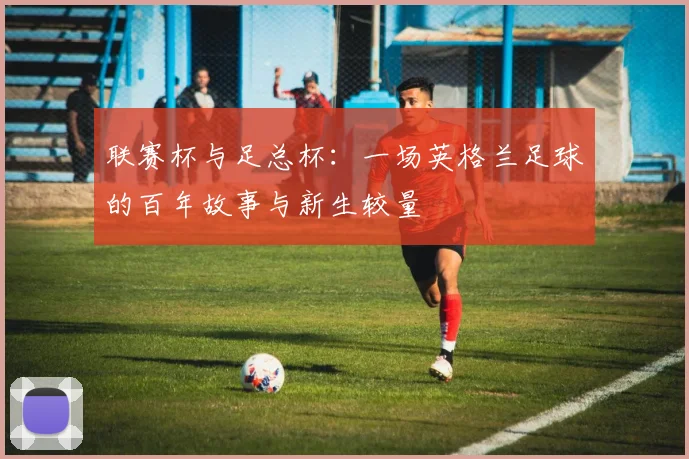 联赛杯与足总杯：一场英格兰足球的百年故事与新生较量