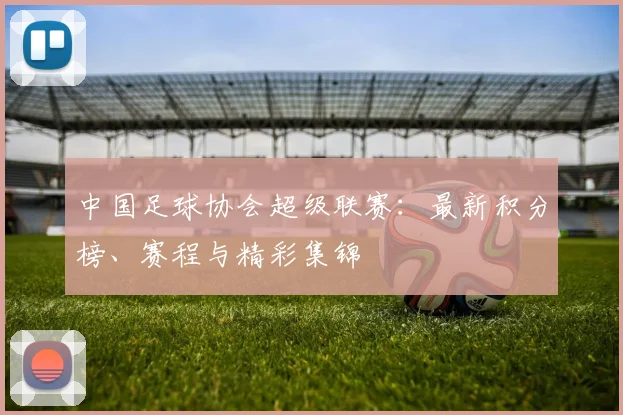 中国足球协会超级联赛：最新积分榜、赛程与精彩集锦
