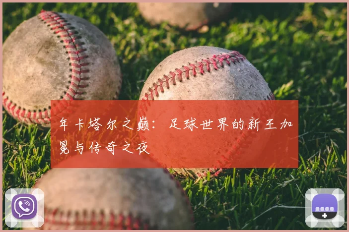 年卡塔尔之巅：足球世界的新王加冕与传奇之夜