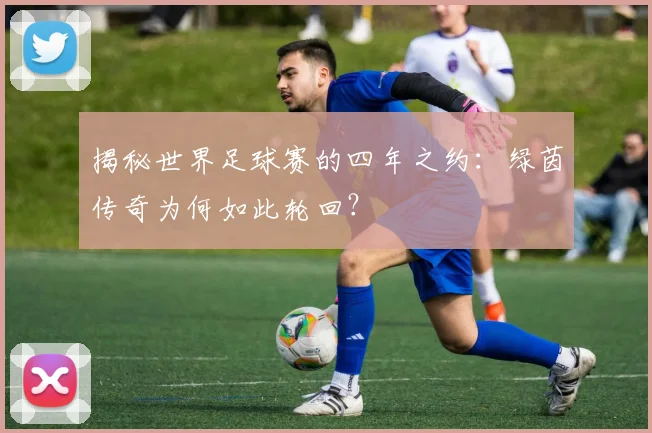 揭秘世界足球赛的四年之约：绿茵传奇为何如此轮回？