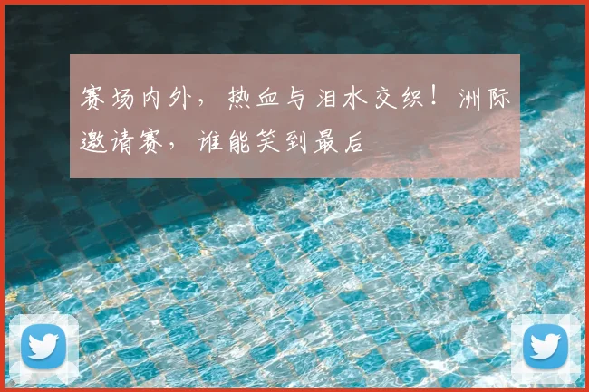 赛场内外，热血与泪水交织！洲际邀请赛，谁能笑到最后