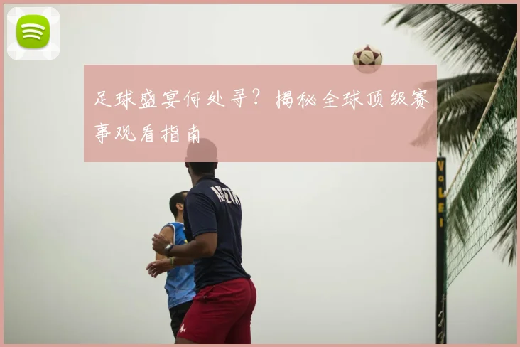 足球盛宴何处寻？揭秘全球顶级赛事观看指南