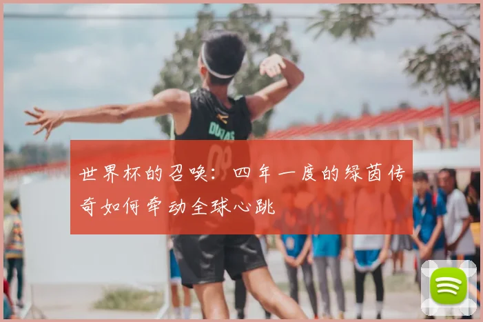 世界杯的召唤：四年一度的绿茵传奇如何牵动全球心跳