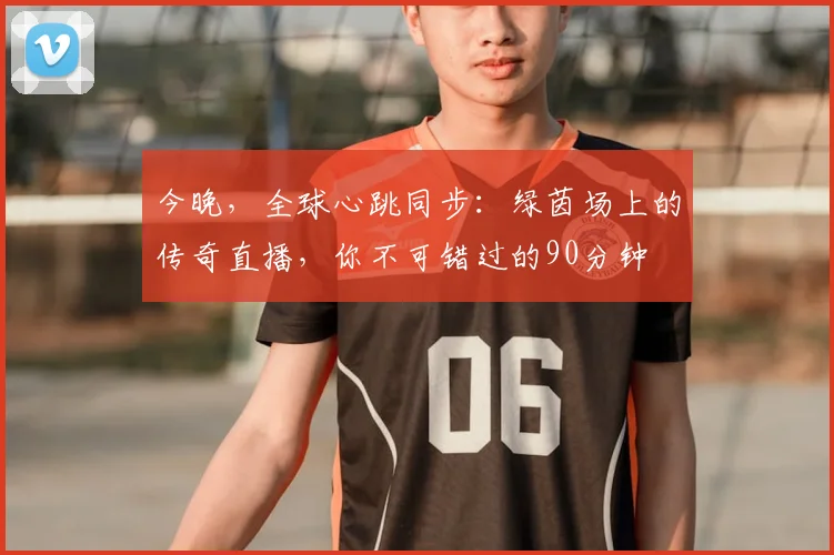 今晚，全球心跳同步：绿茵场上的传奇直播，你不可错过的90分钟